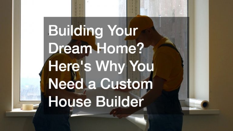 Building Your Dream Home? Heres Why You Need a Custom House Builder