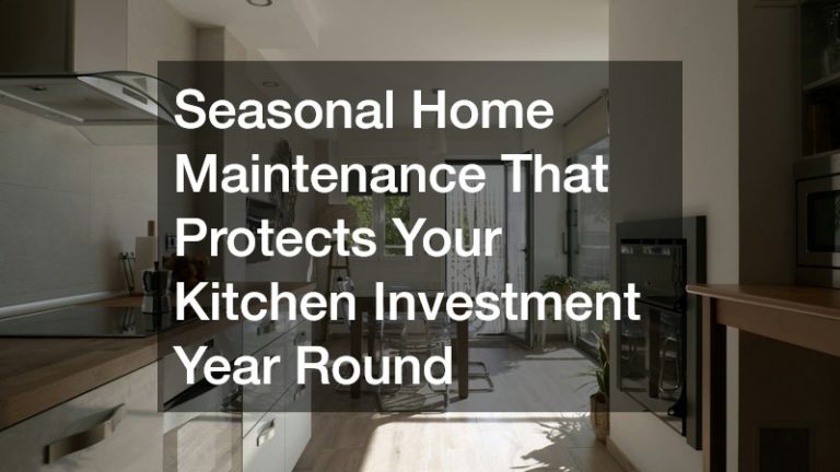 Seasonal Home Maintenance That Protects Your Kitchen Investment Year Round